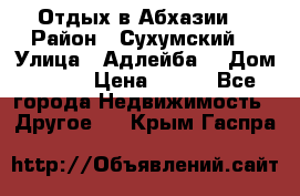 Отдых в Абхазии  › Район ­ Сухумский  › Улица ­ Адлейба  › Дом ­ 298 › Цена ­ 500 - Все города Недвижимость » Другое   . Крым,Гаспра